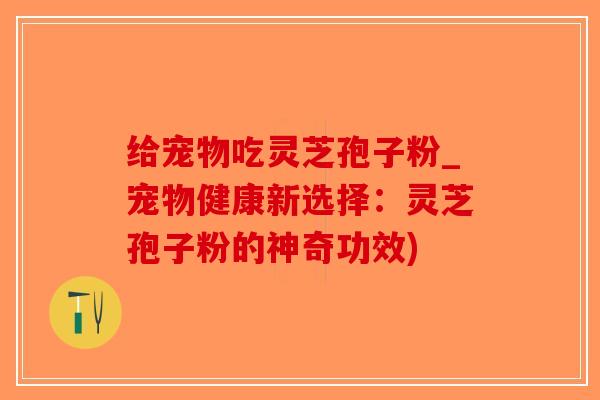 给宠物吃灵芝孢子粉_宠物健康新选择：灵芝孢子粉的神奇功效)