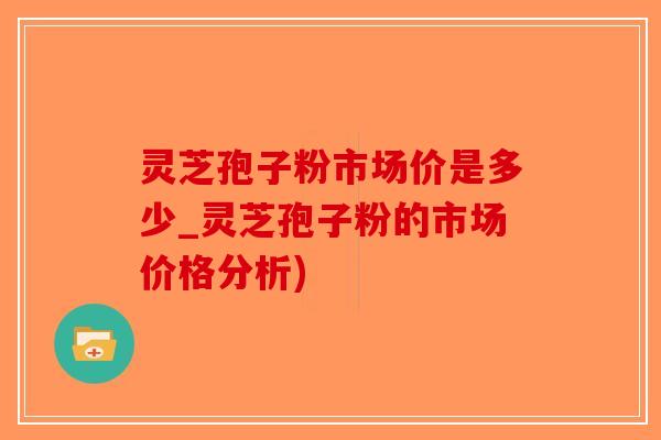 灵芝孢子粉市场价是多少_灵芝孢子粉的市场价格分析)