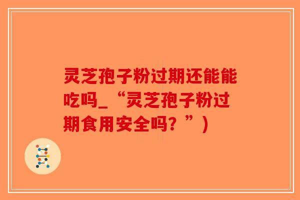 灵芝孢子粉过期还能能吃吗_“灵芝孢子粉过期食用安全吗？”)
