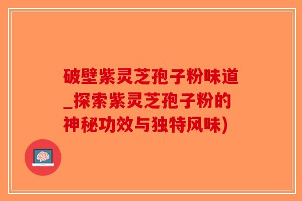 破壁紫灵芝孢子粉味道_探索紫灵芝孢子粉的神秘功效与独特风味)