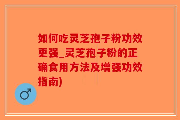 如何吃灵芝孢子粉功效更强_灵芝孢子粉的正确食用方法及增强功效指南)