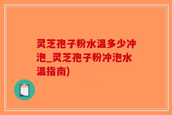 灵芝孢子粉水温多少冲泡_灵芝孢子粉冲泡水温指南)