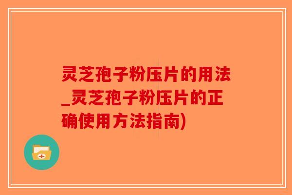 灵芝孢子粉压片的用法_灵芝孢子粉压片的正确使用方法指南)