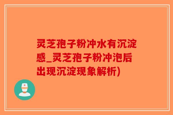 灵芝孢子粉冲水有沉淀感_灵芝孢子粉冲泡后出现沉淀现象解析)