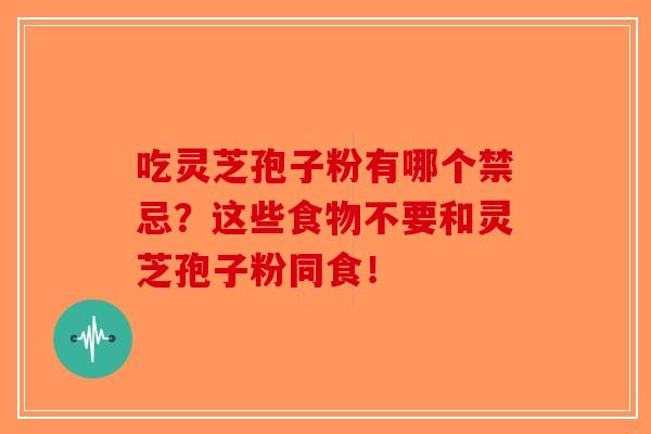 吃灵芝孢子粉有哪个禁忌？这些食物不要和灵芝孢子粉同食！