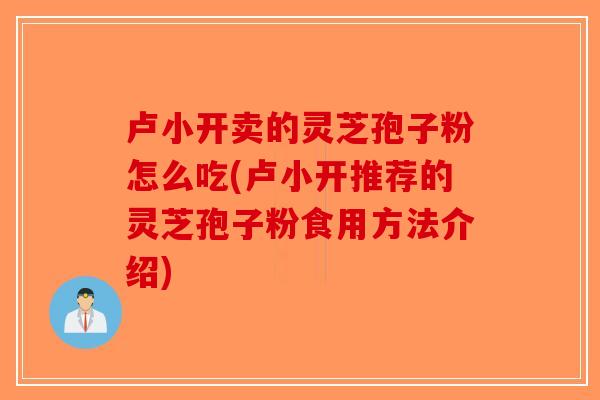 卢小开卖的灵芝孢子粉怎么吃(卢小开推荐的灵芝孢子粉食用方法介绍)