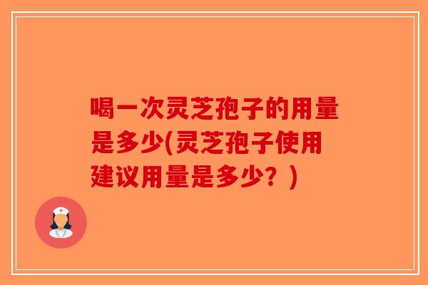 喝一次灵芝孢子的用量是多少(灵芝孢子使用建议用量是多少?) 喝一次灵芝孢子的用量是多少(灵芝孢子使用建议用量是多少?)
