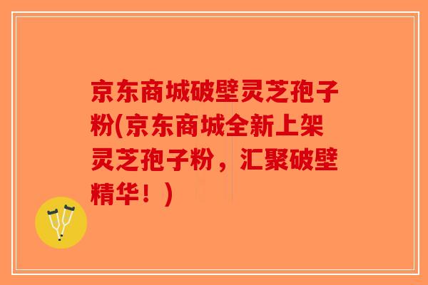 京东商城破壁灵芝孢子粉(京东商城全新上架灵芝孢子粉，汇聚破壁精华！)