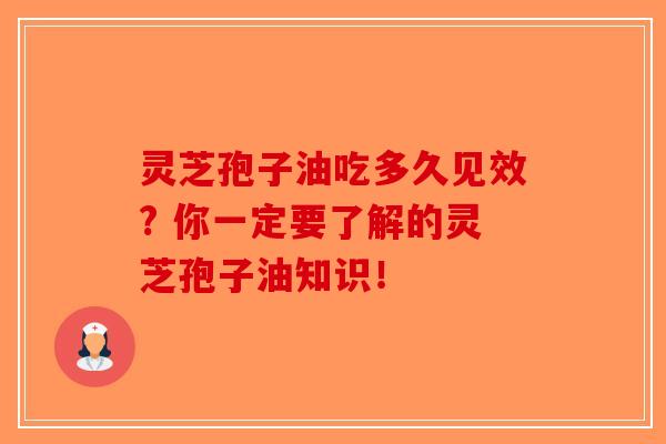 灵芝孢子油吃多久见效? 你一定要了解的灵芝孢子油知识! 灵芝孢子油吃多久见效? 你一定要了解的灵芝孢子油知识!