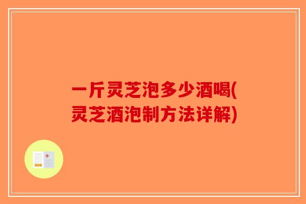 一斤灵芝泡多少酒喝(灵芝酒泡制方法详解)