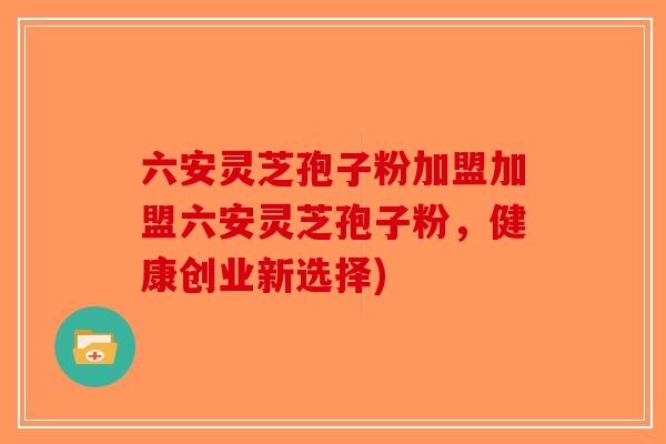 六安灵芝孢子粉加盟加盟六安灵芝孢子粉，健康创业新选择)