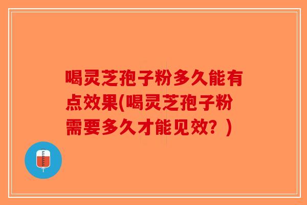 喝灵芝孢子粉多久能有点效果(喝灵芝孢子粉需要多久才能见效?) 喝灵芝孢子粉多久能有点效果(喝灵芝孢子粉需要多久才能见效?)