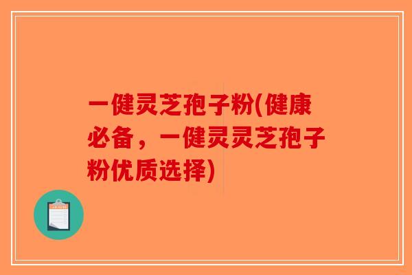 一健灵芝孢子粉(健康必备，一健灵灵芝孢子粉优质选择)
