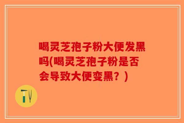 喝灵芝孢子粉大便发黑吗(喝灵芝孢子粉是否会导致大便变黑?) 喝灵芝孢子粉大便发黑吗(喝灵芝孢子粉是否会导致大便变黑?)
