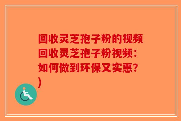 回收灵芝孢子粉的视频回收灵芝孢子粉视频：如何做到环保又实惠？)