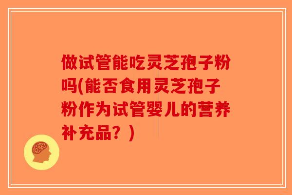做试管能吃灵芝孢子粉吗(能否食用灵芝孢子粉作为试管婴儿的营养补充品？)