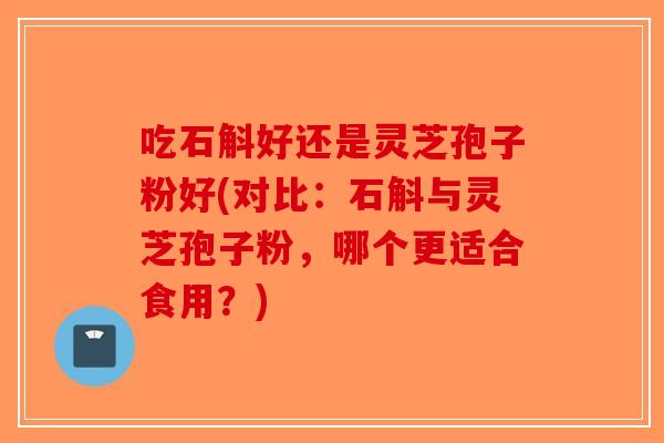 吃石斛好还是灵芝孢子粉好(对比：石斛与灵芝孢子粉，哪个更适合食用？)