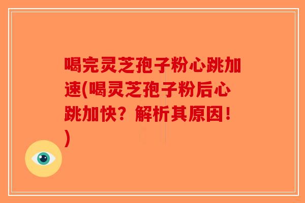 喝完灵芝孢子粉心跳加速(喝灵芝孢子粉后心跳加快？解析其原因！)