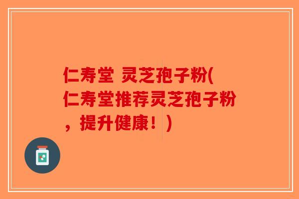 仁寿堂 灵芝孢子粉(仁寿堂推荐灵芝孢子粉，提升健康！)