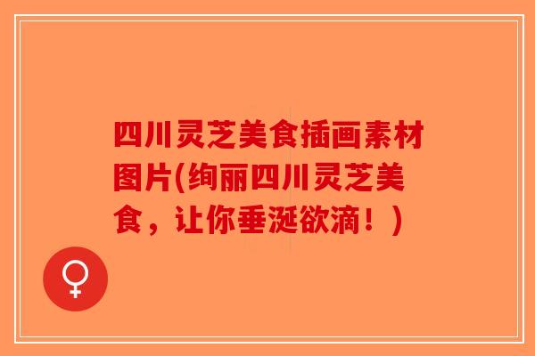四川灵芝美食插画素材图片(绚丽四川灵芝美食，让你垂涎欲滴！)