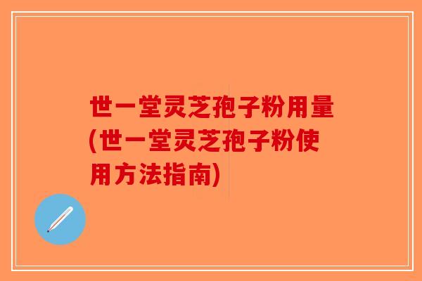 世一堂灵芝孢子粉用量(世一堂灵芝孢子粉使用方法指南)