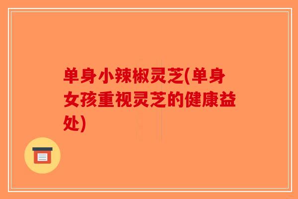 单身小辣椒灵芝(单身女孩重视灵芝的健康益处)