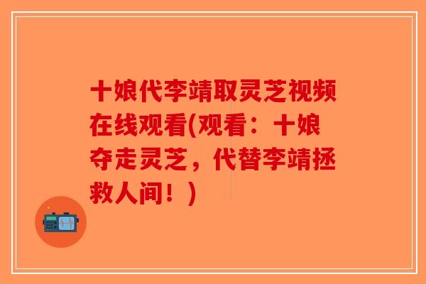 十娘代李靖取灵芝视频在线观看(观看:十娘夺走灵芝,代替李靖拯救人间!) 十娘代李靖取灵芝视频在线观看(观看:十娘夺走灵芝,代替李靖拯救人间!)