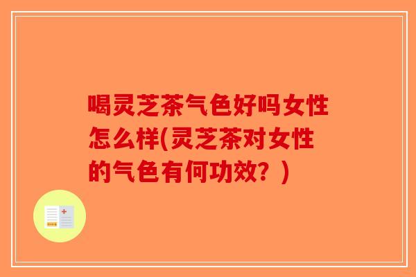 喝灵芝茶气色好吗女性怎么样(灵芝茶对女性的气色有何功效？)