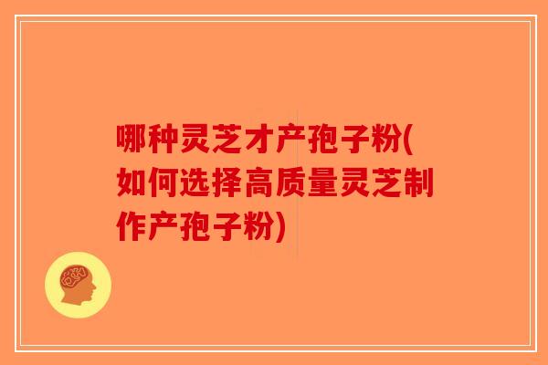 哪种灵芝才产孢子粉(如何选择高质量灵芝制作产孢子粉)