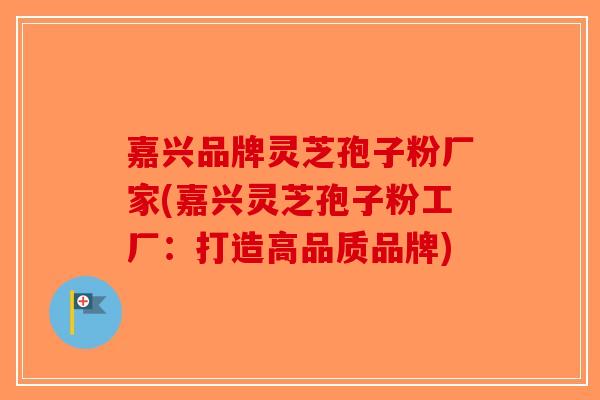 嘉兴品牌灵芝孢子粉厂家(嘉兴灵芝孢子粉工厂:打造高品质品牌) 嘉兴品牌灵芝孢子粉厂家(嘉兴灵芝孢子粉工厂:打造高品质品牌)
