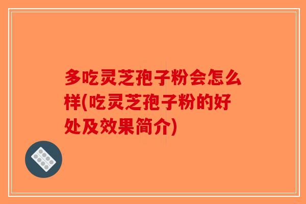 多吃灵芝孢子粉会怎么样(吃灵芝孢子粉的好处及效果简介)