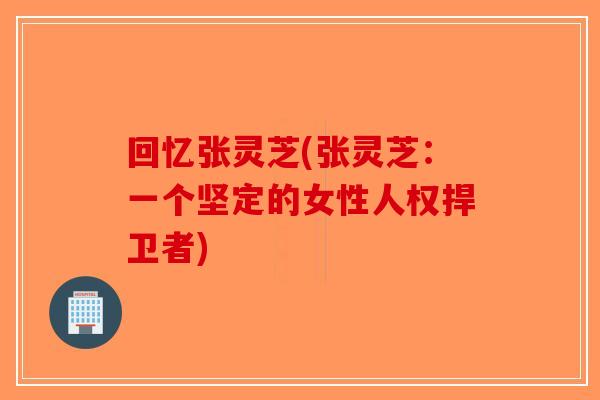 回忆张灵芝(张灵芝:一个坚定的女性人权捍卫者) 回忆张灵芝(张灵芝:一个坚定的女性人权捍卫者)