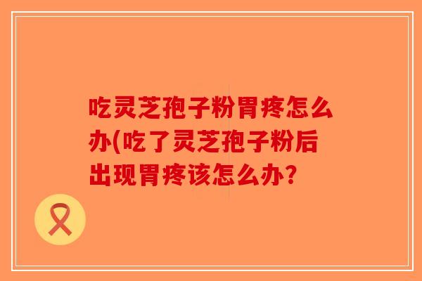 吃灵芝孢子粉胃疼怎么办(吃了灵芝孢子粉后出现胃疼该怎么办? 吃灵芝孢子粉胃疼怎么办(吃了灵芝孢子粉后出现胃疼该怎么办?