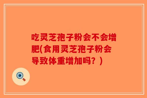 吃灵芝孢子粉会不会增肥(食用灵芝孢子粉会导致体重增加吗？)