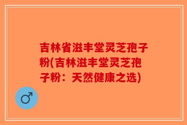 吉林省滋丰堂灵芝孢子粉(吉林滋丰堂灵芝孢子粉：天然健康之选)