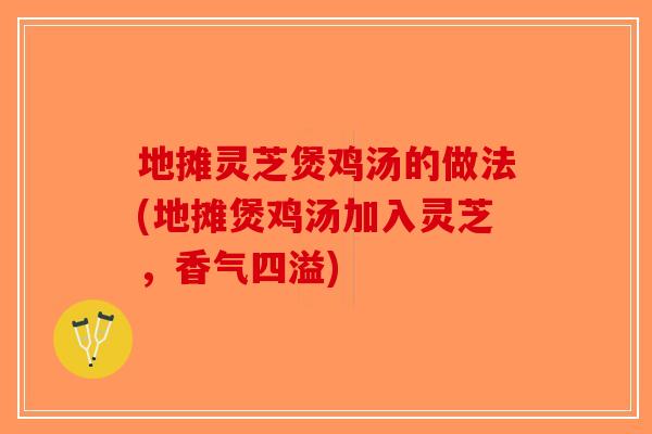 地摊灵芝煲鸡汤的做法(地摊煲鸡汤加入灵芝，香气四溢)