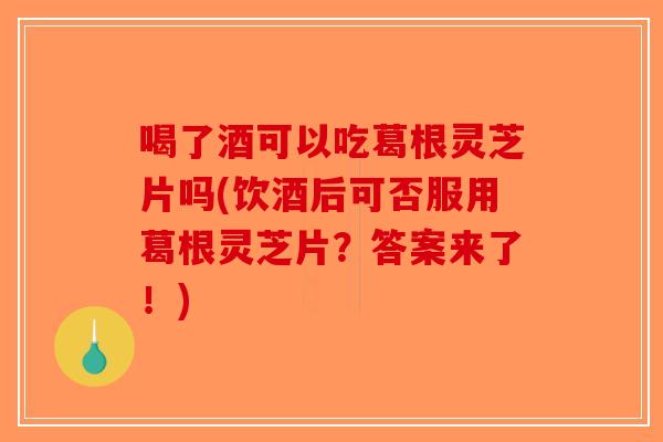 喝了酒可以吃葛根灵芝片吗(饮酒后可否服用葛根灵芝片？答案来了！)