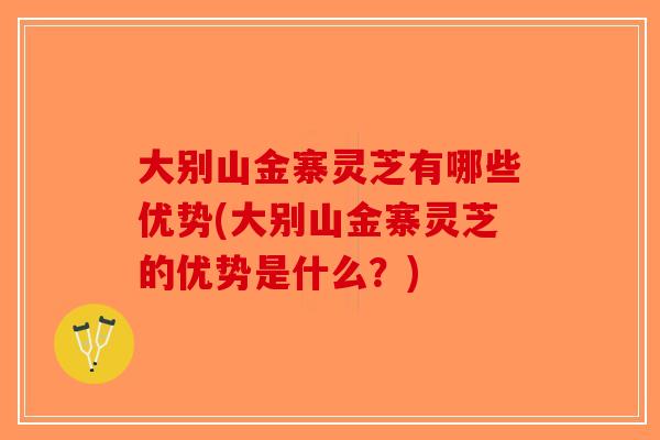 大别山金寨灵芝有哪些优势(大别山金寨灵芝的优势是什么？)