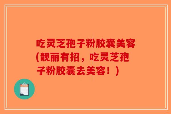 吃灵芝孢子粉胶囊美容(靓丽有招,吃灵芝孢子粉胶囊去美容!) 吃灵芝孢子粉胶囊美容(靓丽有招,吃灵芝孢子粉胶囊去美容!)