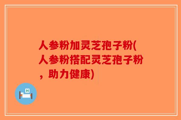 人参粉加灵芝孢子粉(人参粉搭配灵芝孢子粉，助力健康)