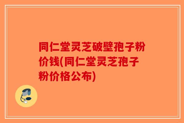 同仁堂灵芝破壁孢子粉价钱(同仁堂灵芝孢子粉价格公布)