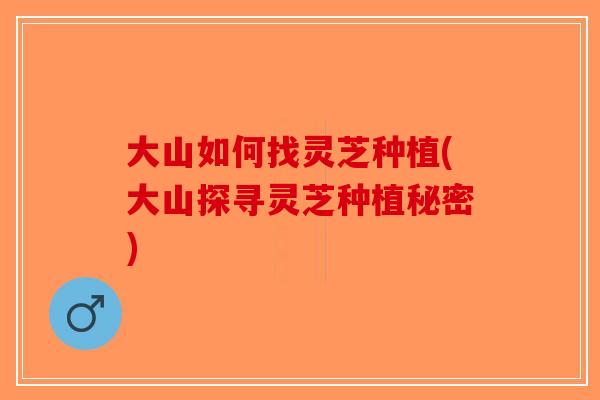 大山如何找灵芝种植(大山探寻灵芝种植秘密)