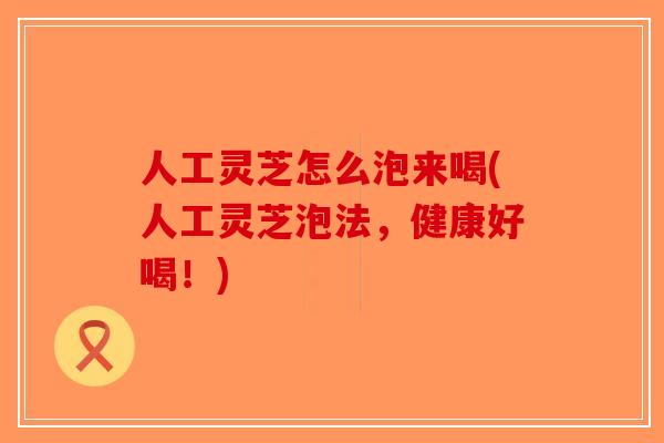 人工灵芝怎么泡来喝(人工灵芝泡法，健康好喝！)