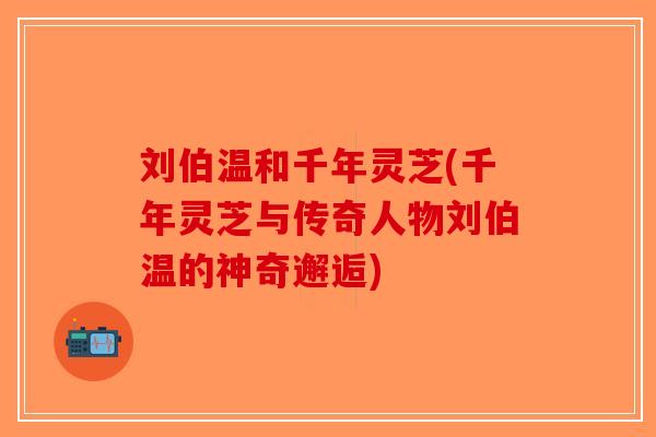刘伯温和千年灵芝(千年灵芝与传奇人物刘伯温的神奇邂逅)