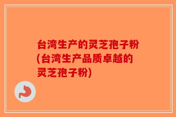 台湾生产的灵芝孢子粉(台湾生产品质卓越的灵芝孢子粉)