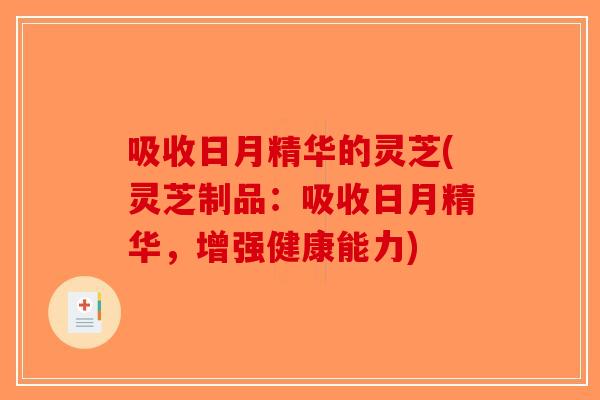 吸收日月精华的灵芝(灵芝制品：吸收日月精华，增强健康能力)