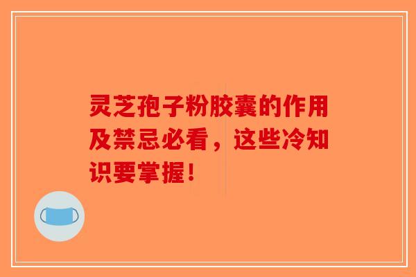 灵芝孢子粉胶囊的作用及禁忌必看,这些冷知识要掌握! 灵芝孢子粉胶囊的作用及禁忌必看,这些冷知识要掌握!