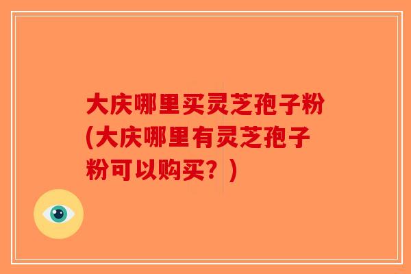 大庆哪里买灵芝孢子粉(大庆哪里有灵芝孢子粉可以购买？)