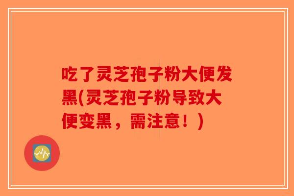 吃了灵芝孢子粉大便发黑(灵芝孢子粉导致大便变黑，需注意！)