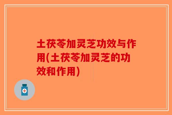 土茯苓加灵芝功效与作用(土茯苓加灵芝的功效和作用)